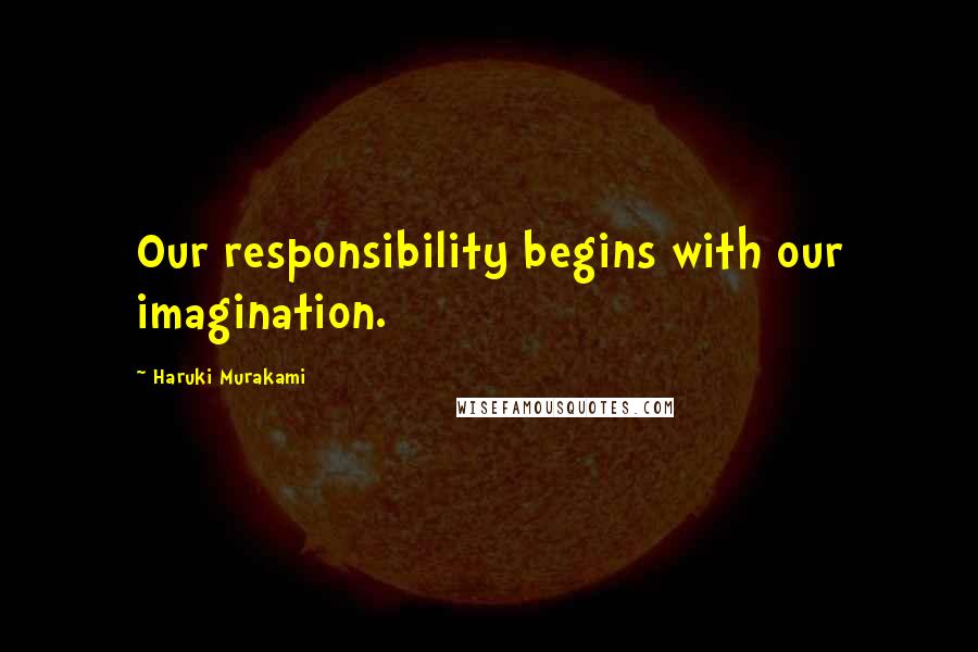Haruki Murakami Quotes: Our responsibility begins with our imagination.