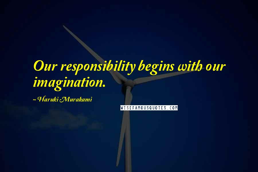 Haruki Murakami Quotes: Our responsibility begins with our imagination.