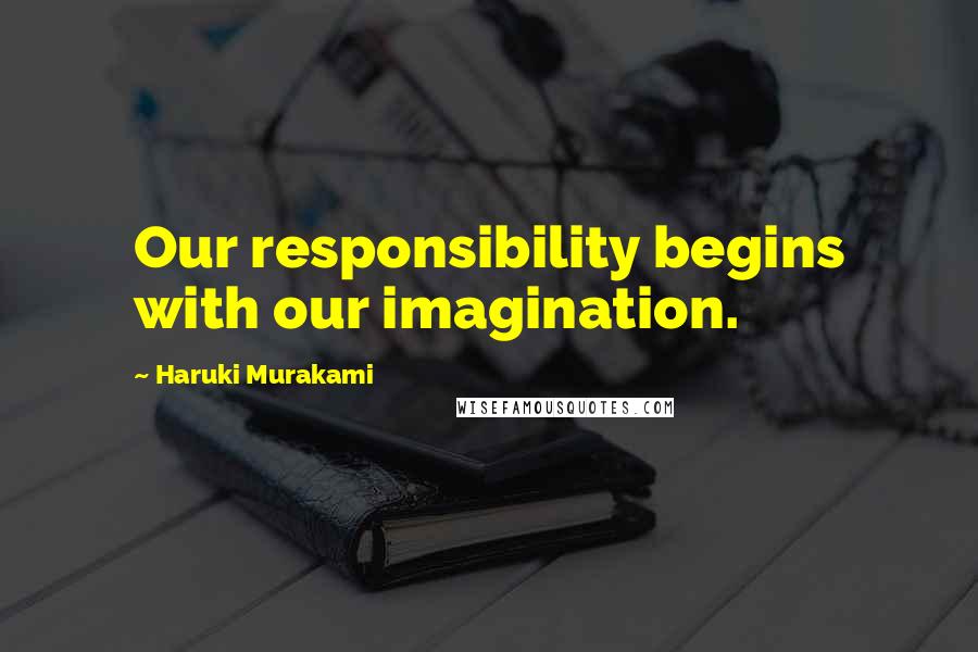 Haruki Murakami Quotes: Our responsibility begins with our imagination.