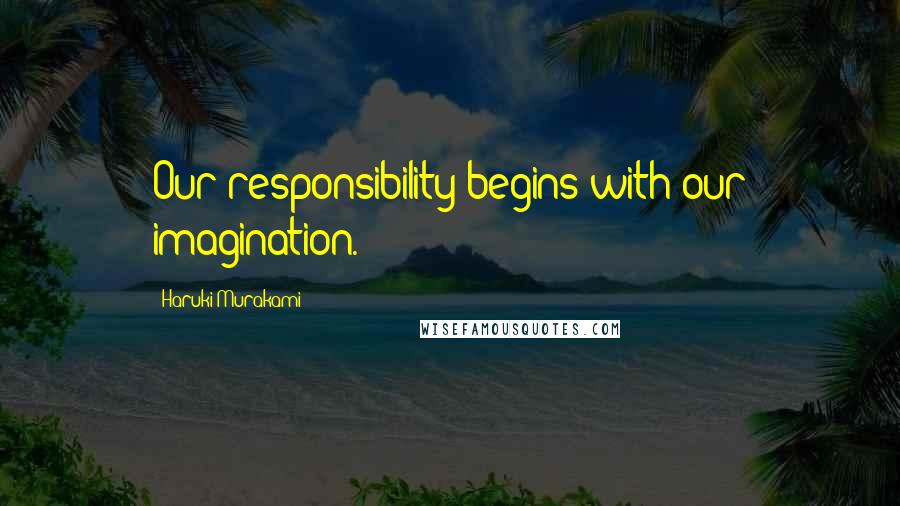 Haruki Murakami Quotes: Our responsibility begins with our imagination.