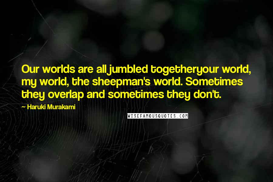 Haruki Murakami Quotes: Our worlds are all jumbled togetheryour world, my world, the sheepman's world. Sometimes they overlap and sometimes they don't.