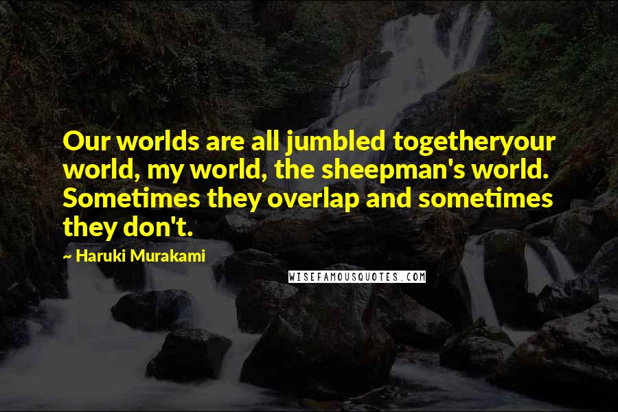 Haruki Murakami Quotes: Our worlds are all jumbled togetheryour world, my world, the sheepman's world. Sometimes they overlap and sometimes they don't.