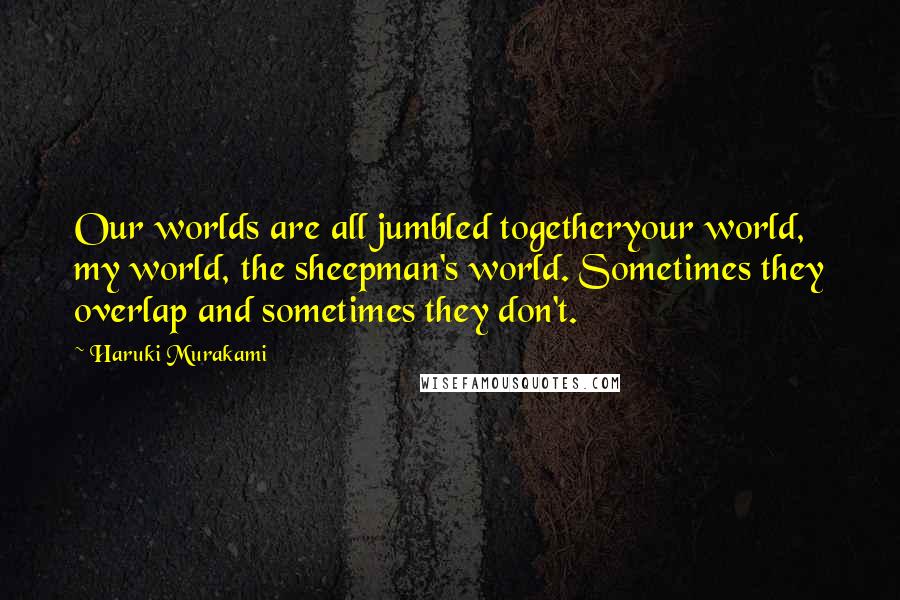 Haruki Murakami Quotes: Our worlds are all jumbled togetheryour world, my world, the sheepman's world. Sometimes they overlap and sometimes they don't.