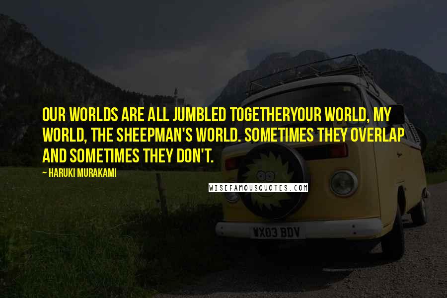 Haruki Murakami Quotes: Our worlds are all jumbled togetheryour world, my world, the sheepman's world. Sometimes they overlap and sometimes they don't.