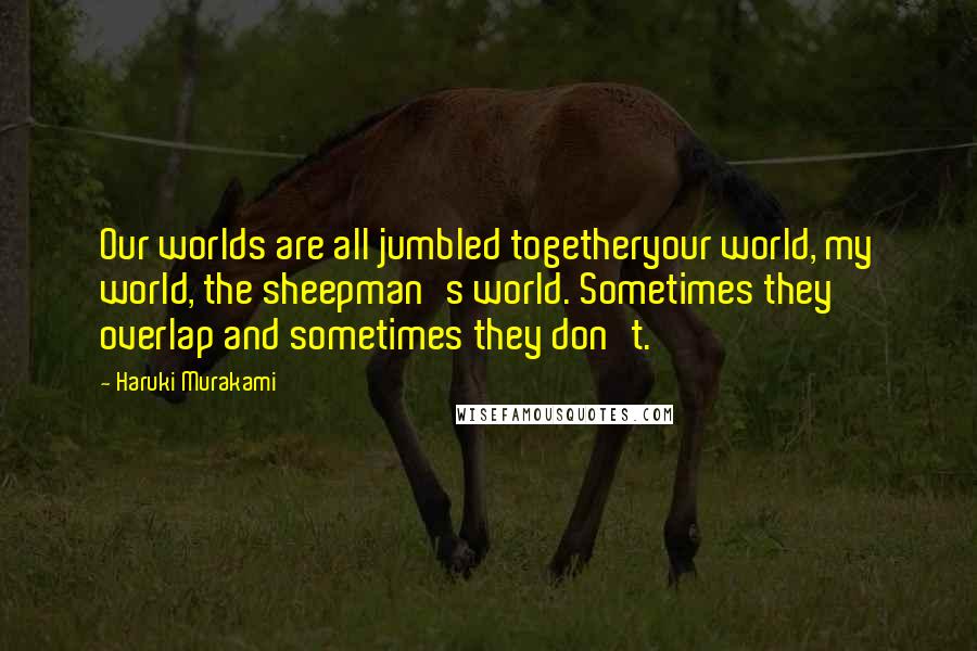 Haruki Murakami Quotes: Our worlds are all jumbled togetheryour world, my world, the sheepman's world. Sometimes they overlap and sometimes they don't.