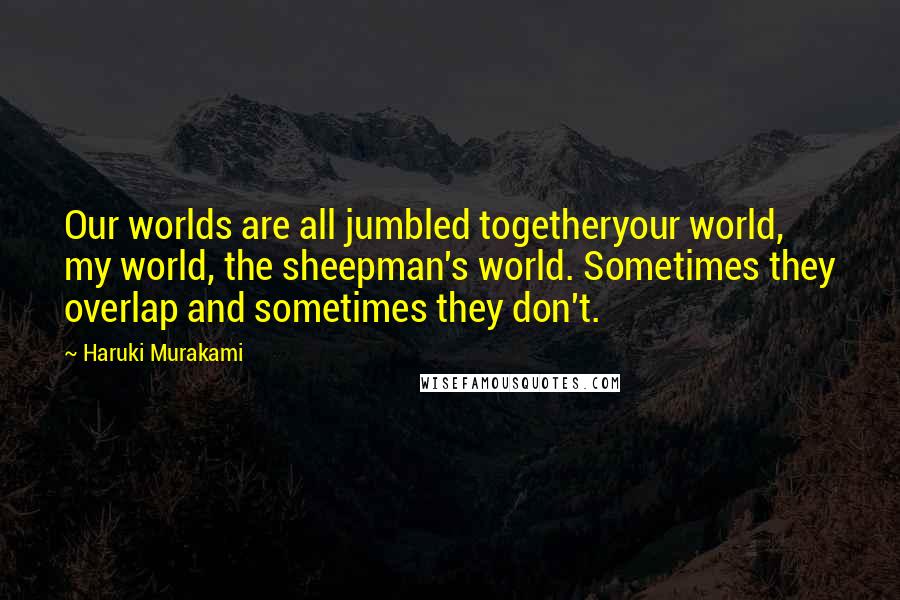 Haruki Murakami Quotes: Our worlds are all jumbled togetheryour world, my world, the sheepman's world. Sometimes they overlap and sometimes they don't.