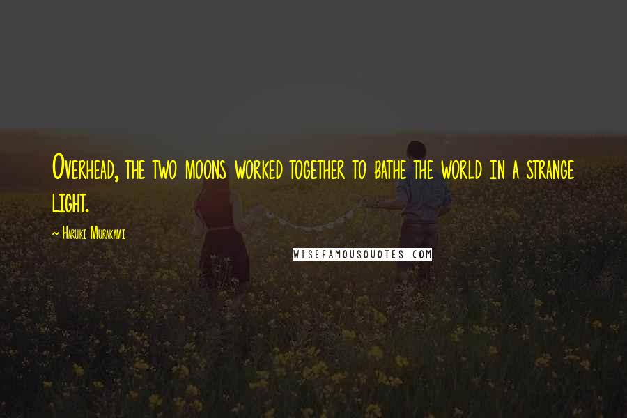 Haruki Murakami Quotes: Overhead, the two moons worked together to bathe the world in a strange light.