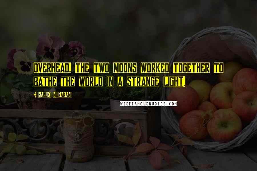 Haruki Murakami Quotes: Overhead, the two moons worked together to bathe the world in a strange light.