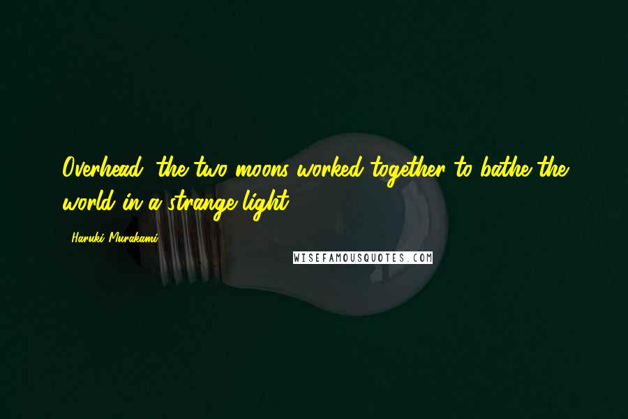Haruki Murakami Quotes: Overhead, the two moons worked together to bathe the world in a strange light.