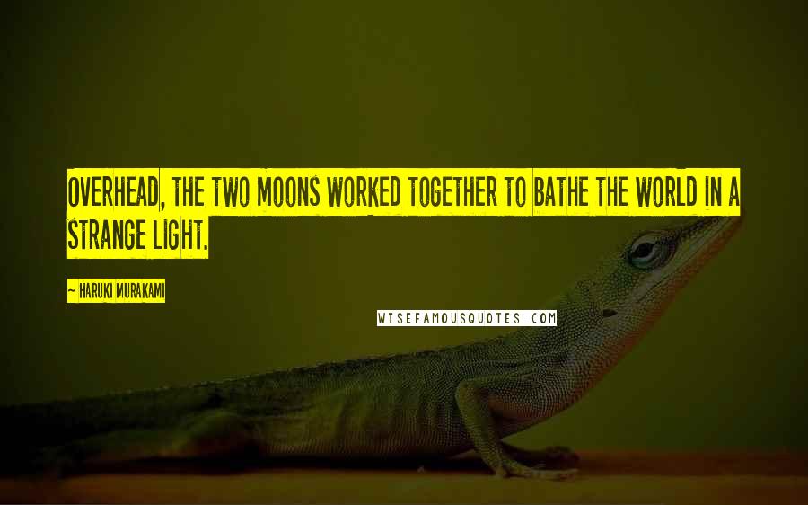 Haruki Murakami Quotes: Overhead, the two moons worked together to bathe the world in a strange light.