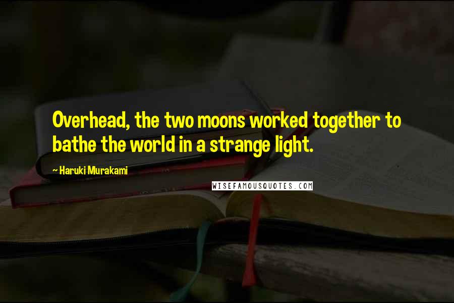 Haruki Murakami Quotes: Overhead, the two moons worked together to bathe the world in a strange light.