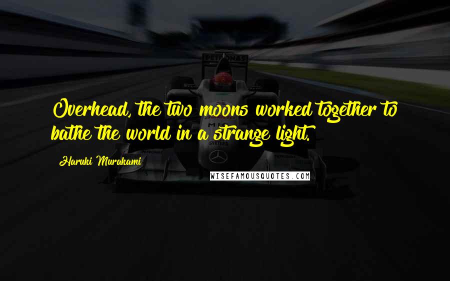 Haruki Murakami Quotes: Overhead, the two moons worked together to bathe the world in a strange light.