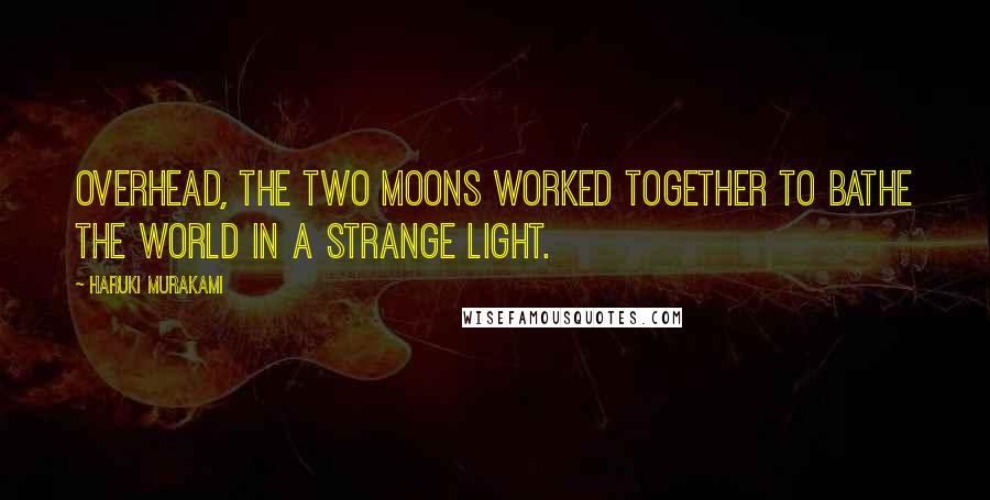 Haruki Murakami Quotes: Overhead, the two moons worked together to bathe the world in a strange light.