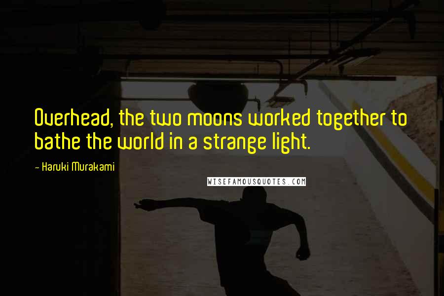 Haruki Murakami Quotes: Overhead, the two moons worked together to bathe the world in a strange light.