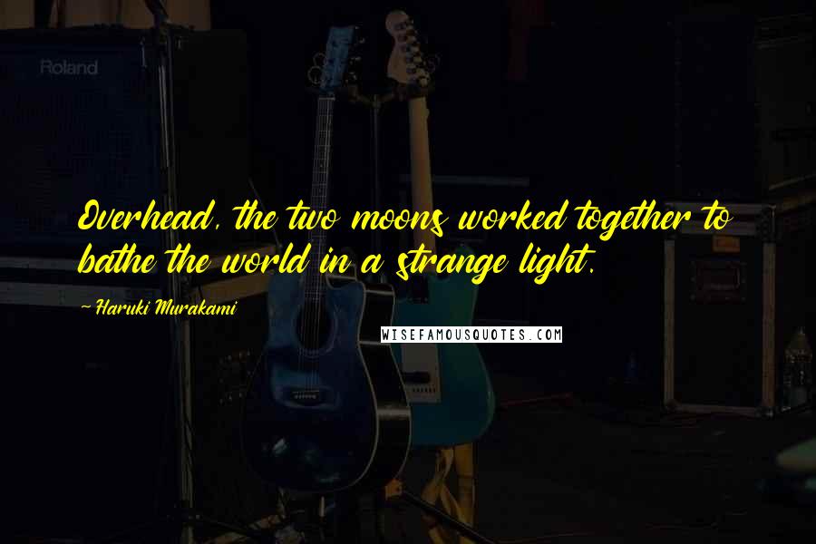 Haruki Murakami Quotes: Overhead, the two moons worked together to bathe the world in a strange light.
