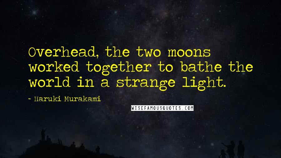 Haruki Murakami Quotes: Overhead, the two moons worked together to bathe the world in a strange light.