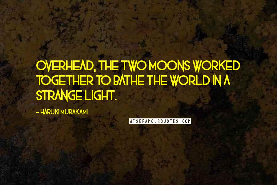 Haruki Murakami Quotes: Overhead, the two moons worked together to bathe the world in a strange light.