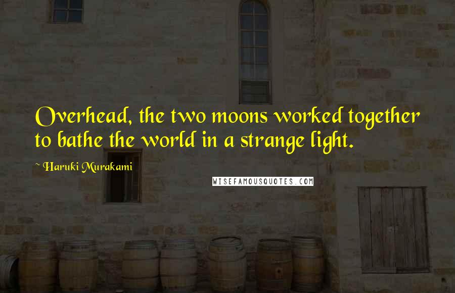 Haruki Murakami Quotes: Overhead, the two moons worked together to bathe the world in a strange light.