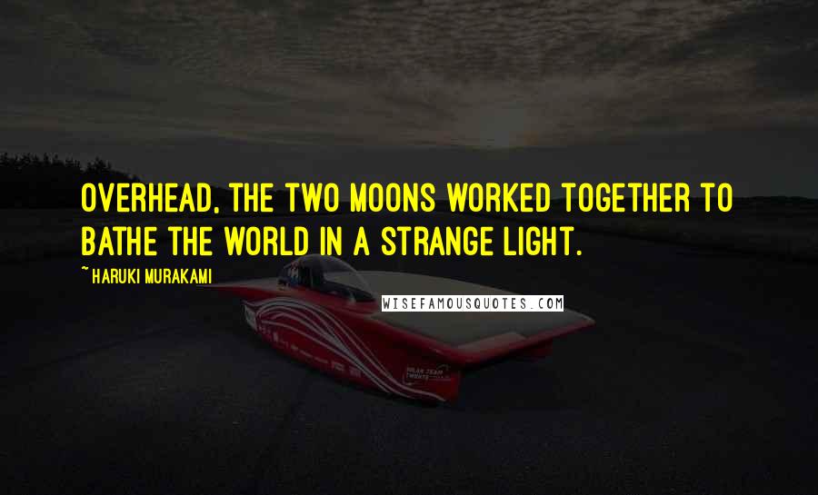 Haruki Murakami Quotes: Overhead, the two moons worked together to bathe the world in a strange light.
