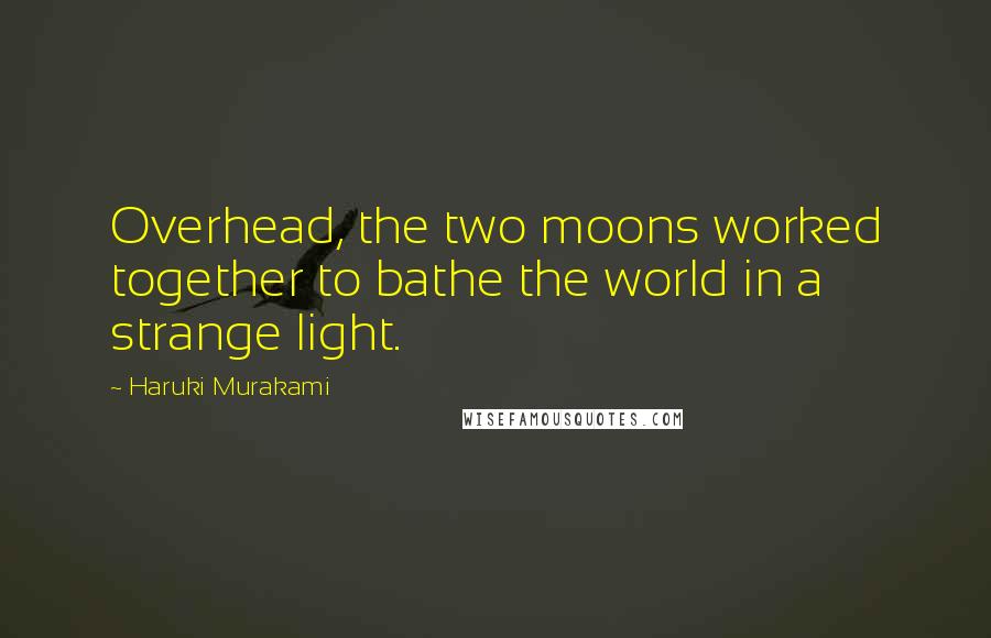 Haruki Murakami Quotes: Overhead, the two moons worked together to bathe the world in a strange light.