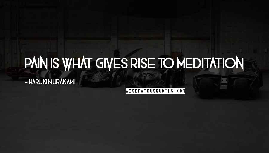 Haruki Murakami Quotes: Pain is what gives rise to meditation