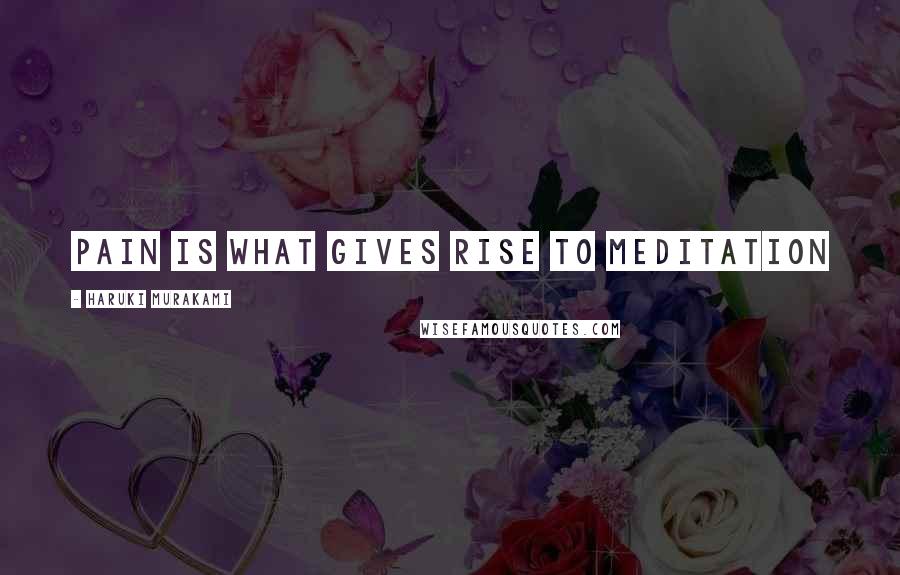 Haruki Murakami Quotes: Pain is what gives rise to meditation
