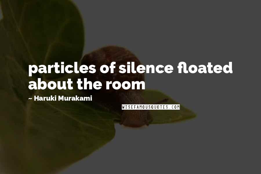 Haruki Murakami Quotes: particles of silence floated about the room