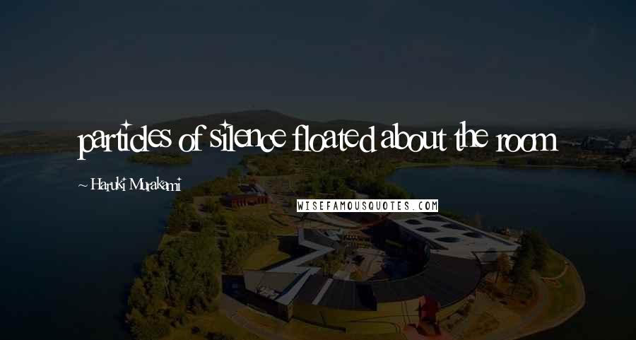Haruki Murakami Quotes: particles of silence floated about the room