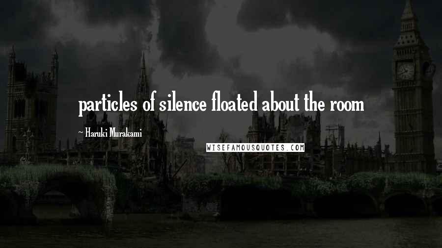 Haruki Murakami Quotes: particles of silence floated about the room