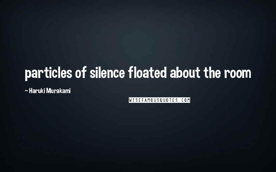 Haruki Murakami Quotes: particles of silence floated about the room