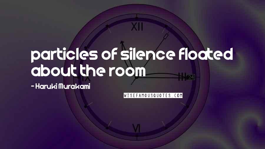 Haruki Murakami Quotes: particles of silence floated about the room