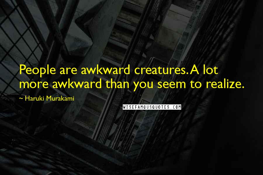 Haruki Murakami Quotes: People are awkward creatures. A lot more awkward than you seem to realize.