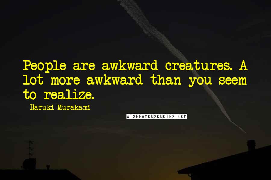 Haruki Murakami Quotes: People are awkward creatures. A lot more awkward than you seem to realize.