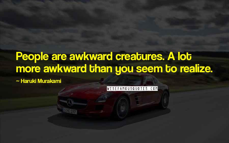 Haruki Murakami Quotes: People are awkward creatures. A lot more awkward than you seem to realize.