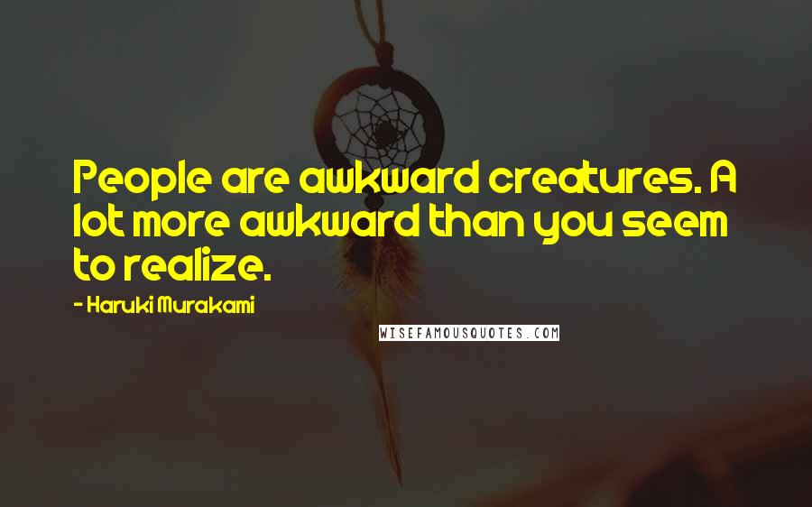 Haruki Murakami Quotes: People are awkward creatures. A lot more awkward than you seem to realize.