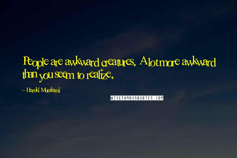 Haruki Murakami Quotes: People are awkward creatures. A lot more awkward than you seem to realize.