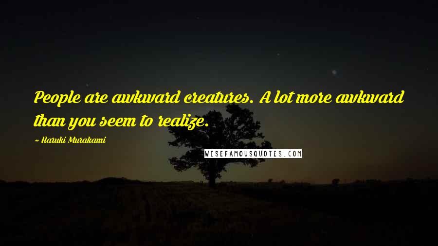 Haruki Murakami Quotes: People are awkward creatures. A lot more awkward than you seem to realize.