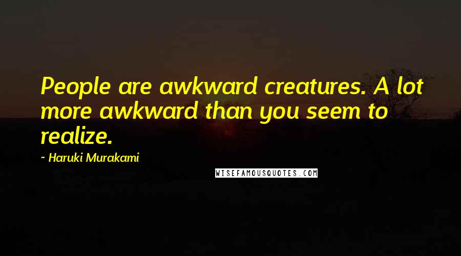 Haruki Murakami Quotes: People are awkward creatures. A lot more awkward than you seem to realize.