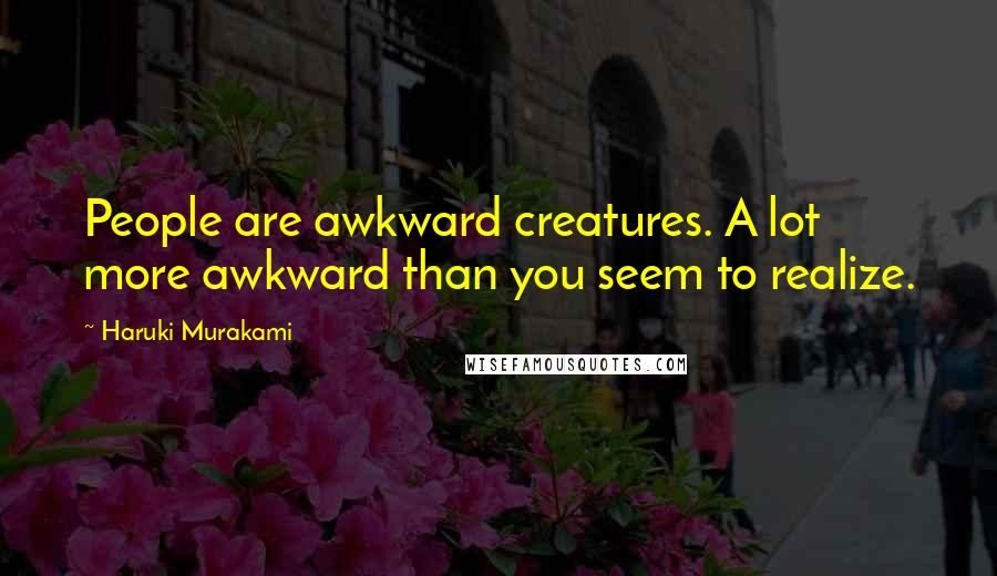 Haruki Murakami Quotes: People are awkward creatures. A lot more awkward than you seem to realize.