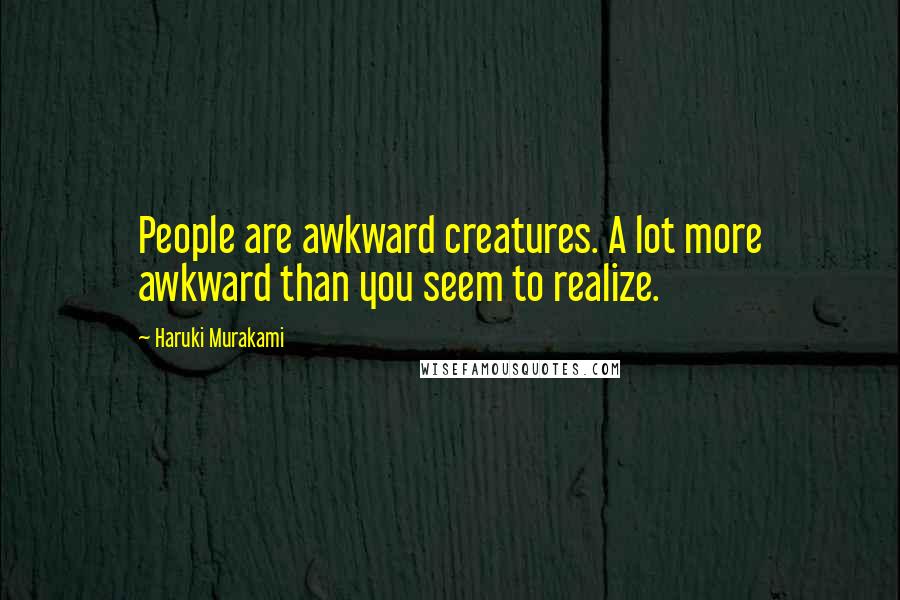 Haruki Murakami Quotes: People are awkward creatures. A lot more awkward than you seem to realize.