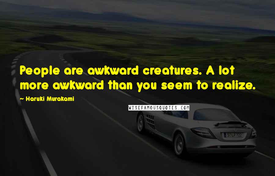 Haruki Murakami Quotes: People are awkward creatures. A lot more awkward than you seem to realize.