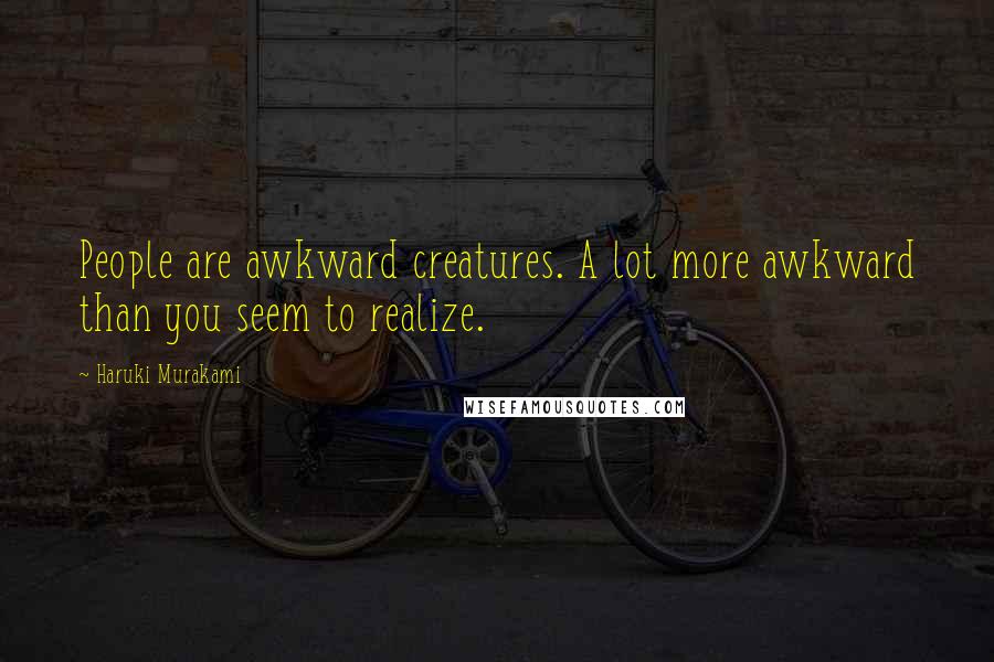 Haruki Murakami Quotes: People are awkward creatures. A lot more awkward than you seem to realize.