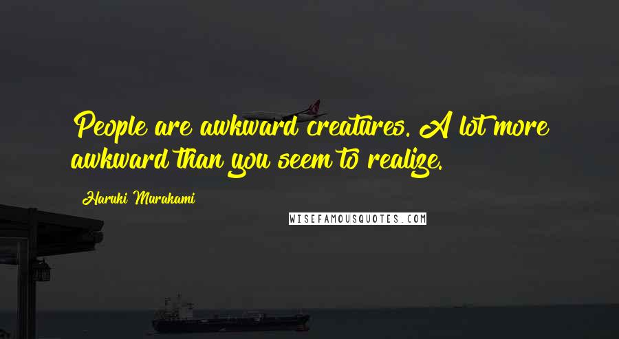 Haruki Murakami Quotes: People are awkward creatures. A lot more awkward than you seem to realize.