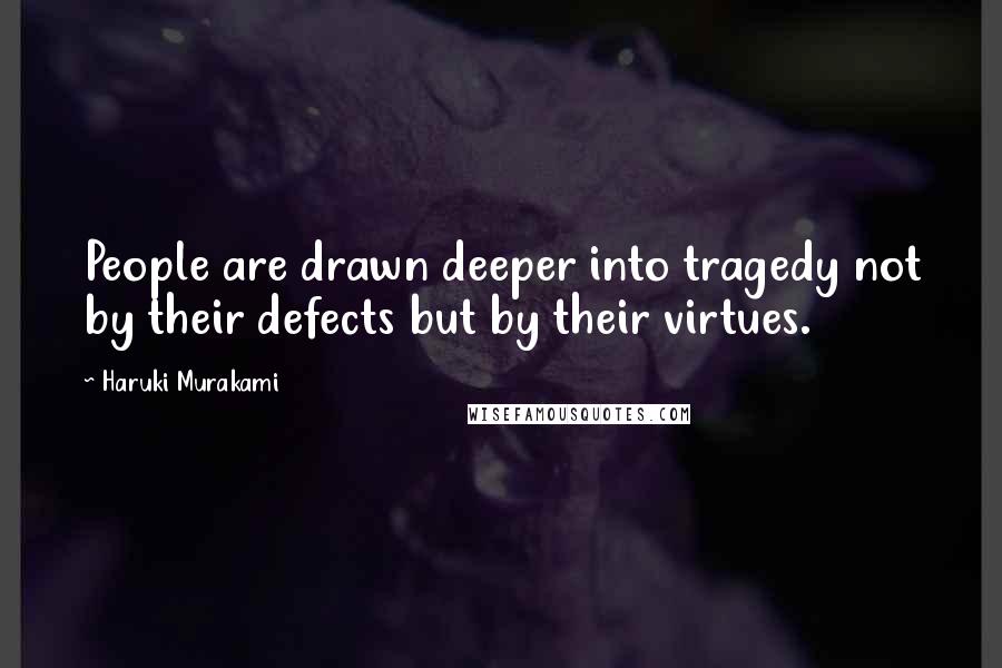 Haruki Murakami Quotes: People are drawn deeper into tragedy not by their defects but by their virtues.