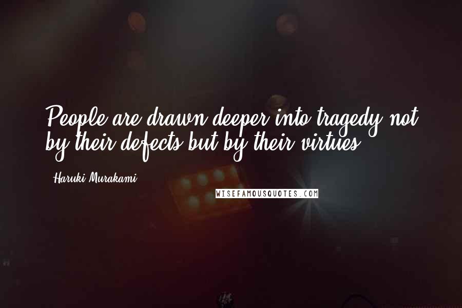 Haruki Murakami Quotes: People are drawn deeper into tragedy not by their defects but by their virtues.