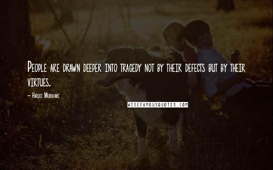 Haruki Murakami Quotes: People are drawn deeper into tragedy not by their defects but by their virtues.
