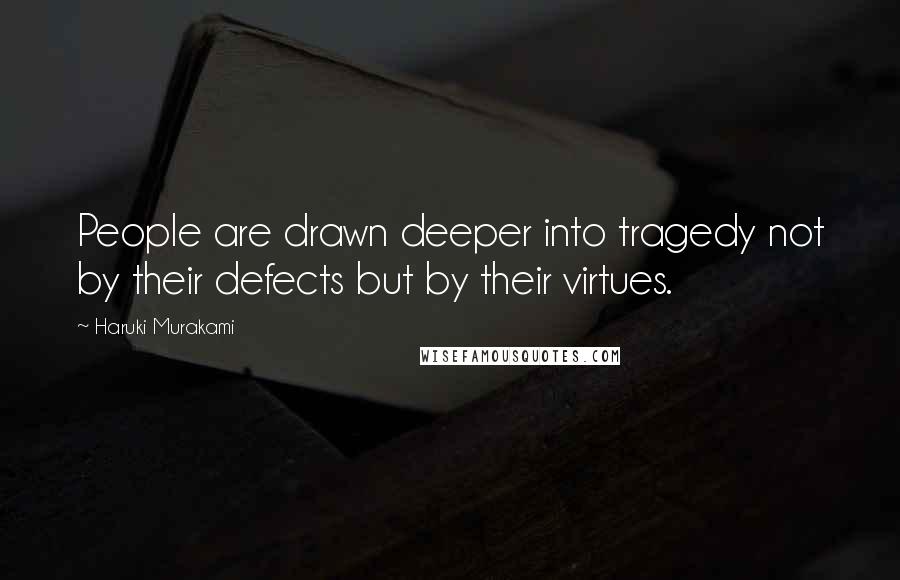 Haruki Murakami Quotes: People are drawn deeper into tragedy not by their defects but by their virtues.