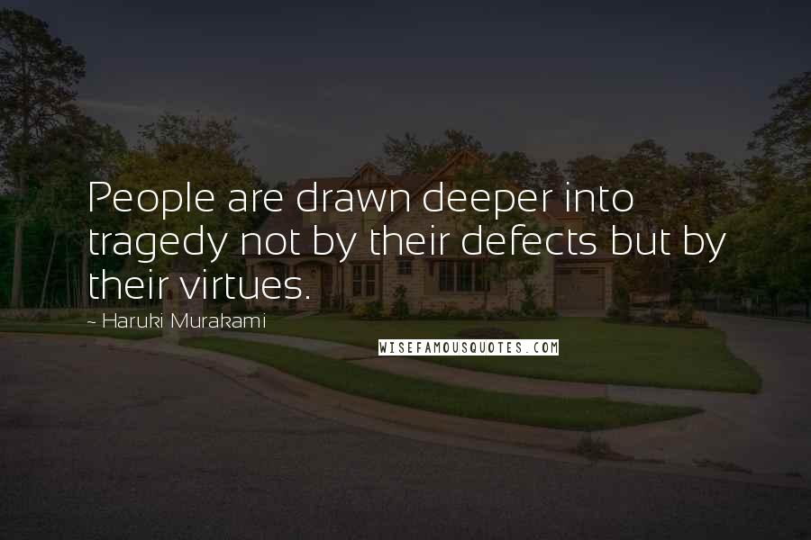 Haruki Murakami Quotes: People are drawn deeper into tragedy not by their defects but by their virtues.