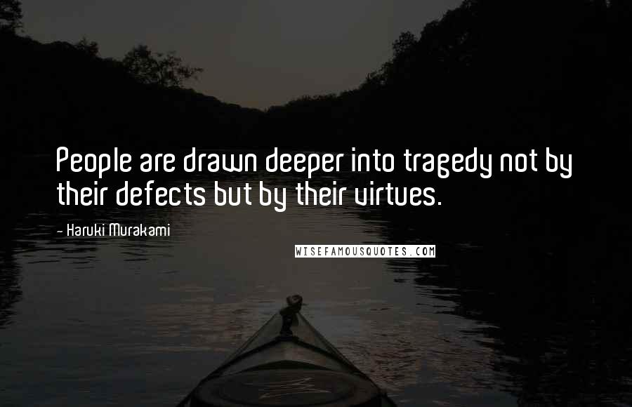 Haruki Murakami Quotes: People are drawn deeper into tragedy not by their defects but by their virtues.