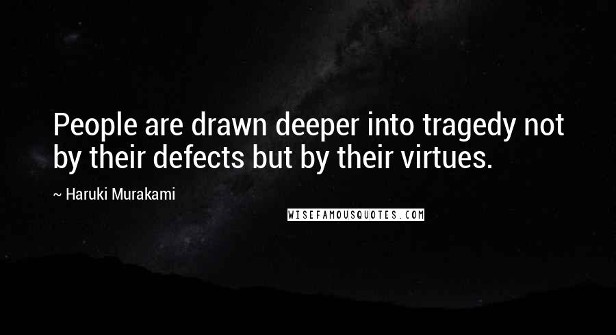 Haruki Murakami Quotes: People are drawn deeper into tragedy not by their defects but by their virtues.